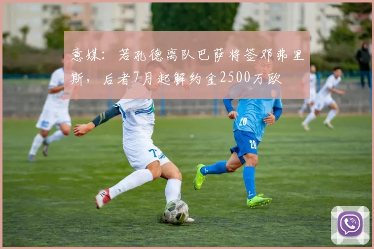 意媒：若孔德离队巴萨将签邓弗里斯，后者7月起解约金2500万欧