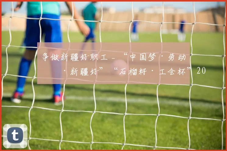 争做新疆好职工 _ “中国梦·劳动美·新疆好”“石榴籽·工会杯”2026年度全区职工运动会决赛足球赛项即将在喀什火热开赛