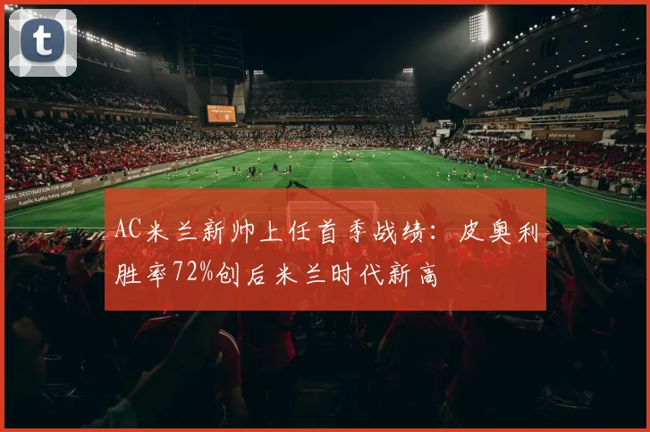 AC米兰新帅上任首季战绩：皮奥利胜率72%创后米兰时代新高