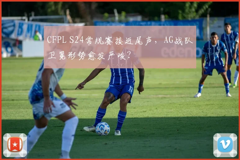 CFPL S24常规赛接近尾声，AG战队卫冕形势愈发严峻？