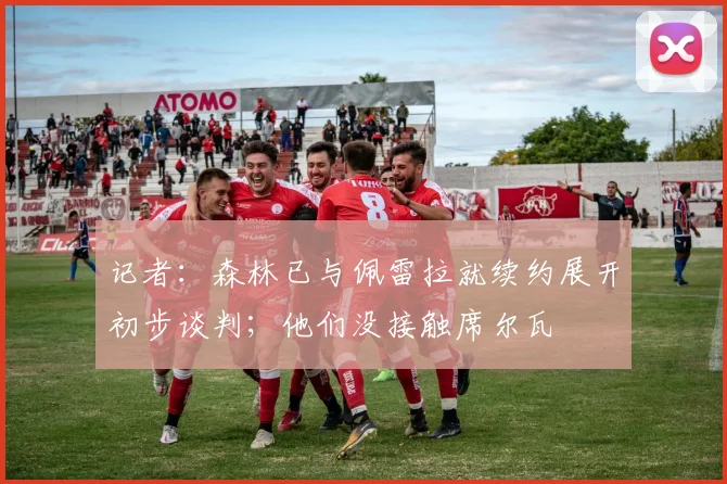 记者：森林已与佩雷拉就续约展开初步谈判；他们没接触席尔瓦