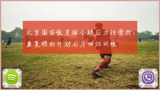 北京国安张呈栋小腿应力性骨折，康复顺利计划七月回归训练