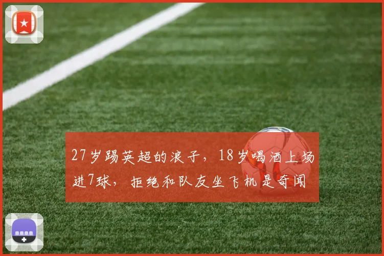 27岁踢英超的浪子，18岁喝酒上场进7球，拒绝和队友坐飞机是奇闻