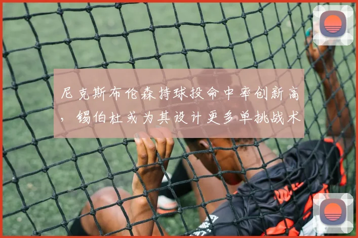 尼克斯布伦森持球投命中率创新高，锡伯杜或为其设计更多单挑战术