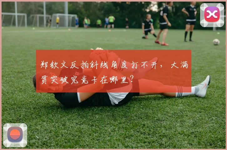 郑钦文反拍斜线角度打不开，大满贯突破究竟卡在哪里？