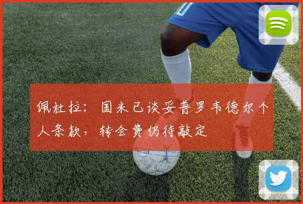 佩杜拉：国米已谈妥普罗韦德尔个人条款，转会费仍待敲定